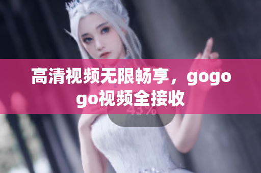 高清视频无限畅享，gogogo视频全接收