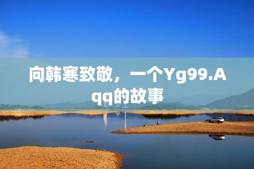 向韩寒致敬，一个Yg99.Aqq的故事
