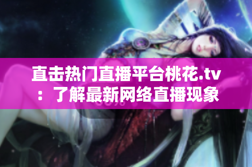 直击热门直播平台桃花.tv：了解最新网络直播现象