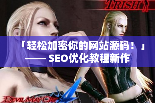 「轻松加密你的网站源码！」—— SEO优化教程新作
