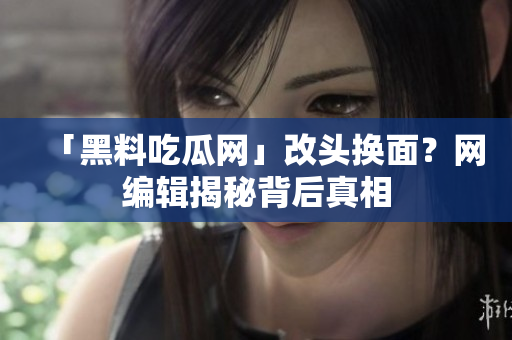 「黑料吃瓜网」改头换面？网编辑揭秘背后真相