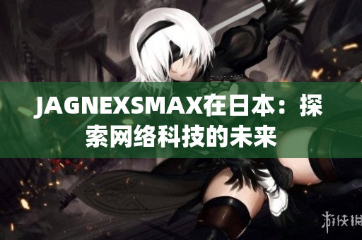 JAGNEXSMAX在日本：探索网络科技的未来