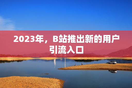 2023年，B站推出新的用户引流入口