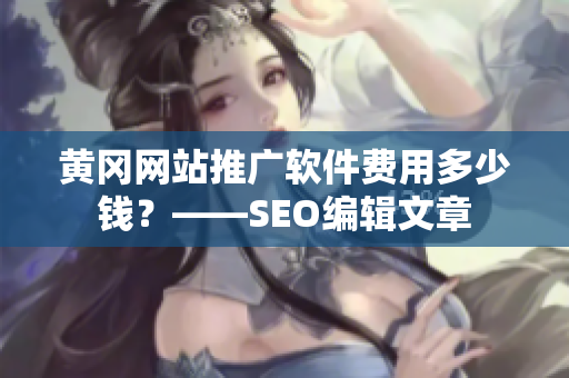 黄冈网站推广软件费用多少钱？——SEO编辑文章