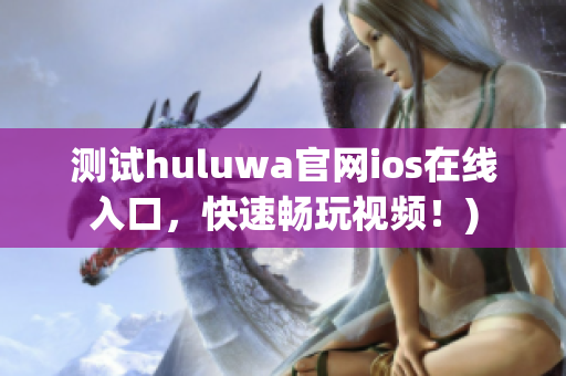 测试huluwa官网ios在线入口，快速畅玩视频！)