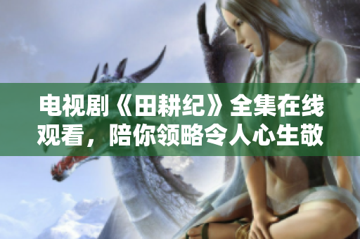 电视剧《田耕纪》全集在线观看，陪你领略令人心生敬意的耕耘之路