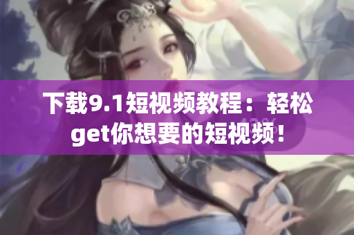 下载9.1短视频教程：轻松get你想要的短视频！