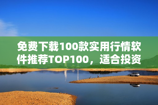 免费下载100款实用行情软件推荐TOP100，适合投资新手