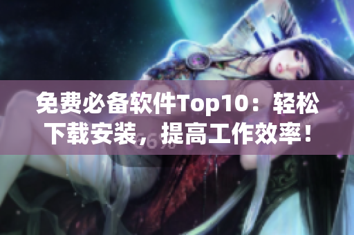 免费必备软件Top10：轻松下载安装，提高工作效率！