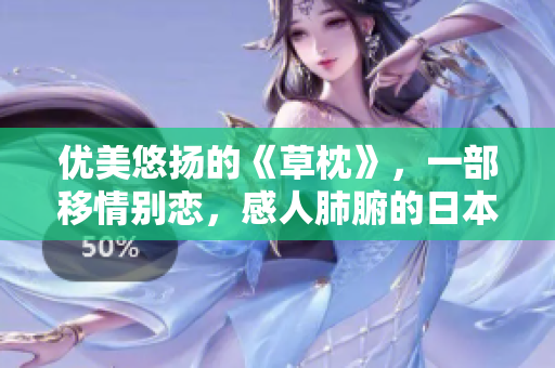 优美悠扬的《草枕》，一部移情别恋，感人肺腑的日本电影。