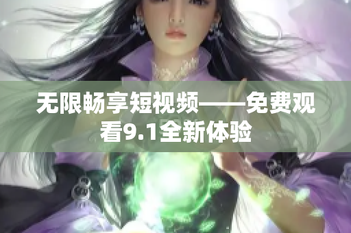 无限畅享短视频——免费观看9.1全新体验