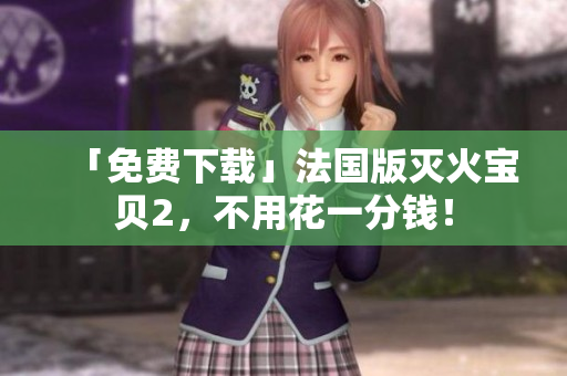 「免费下载」法国版灭火宝贝2，不用花一分钱！