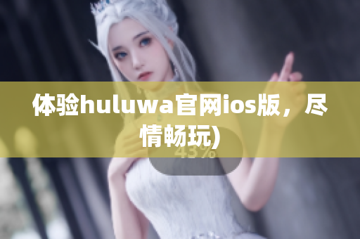 体验huluwa官网ios版，尽情畅玩)