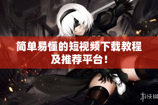简单易懂的短视频下载教程及推荐平台！