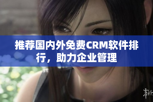 推荐国内外免费CRM软件排行，助力企业管理