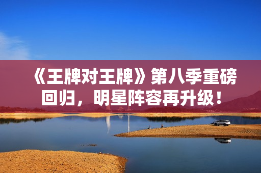 《王牌对王牌》第八季重磅回归，明星阵容再升级！