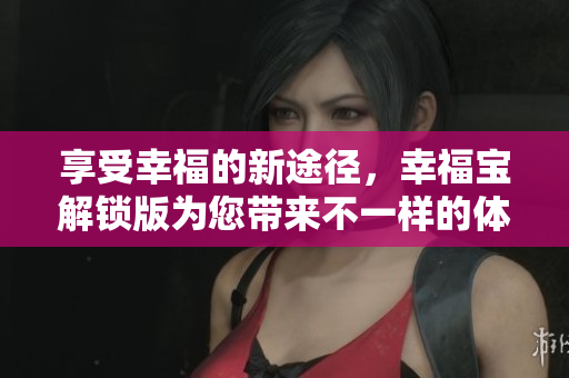 享受幸福的新途径，幸福宝解锁版为您带来不一样的体验