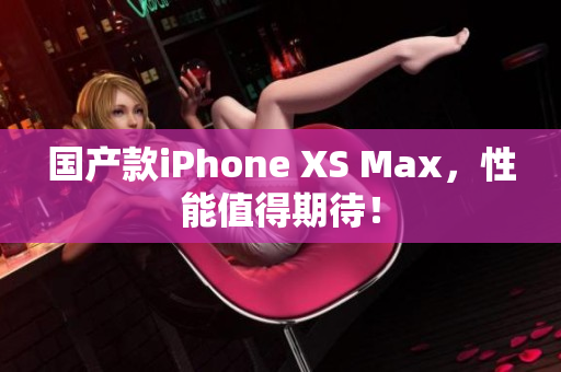 国产款iPhone XS Max，性能值得期待！
