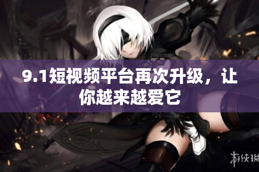 9.1短视频平台再次升级，让你越来越爱它