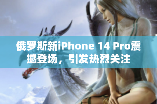 俄罗斯新iPhone 14 Pro震撼登场，引发热烈关注