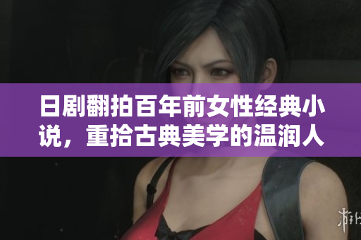 日剧翻拍百年前女性经典小说，重拾古典美学的温润人性之美