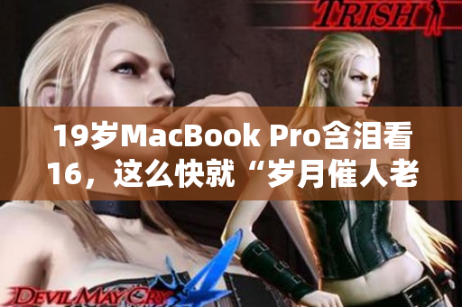 19岁MacBook Pro含泪看16，这么快就“岁月催人老”