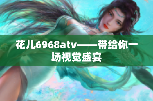 花儿6968atv——带给你一场视觉盛宴