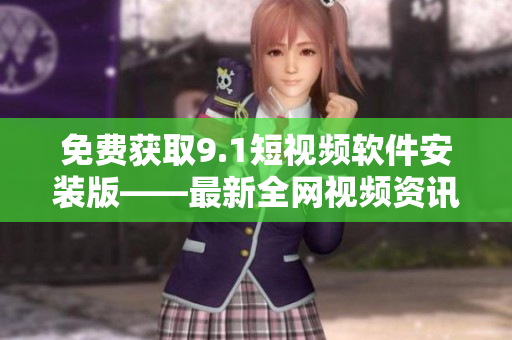 免费获取9.1短视频软件安装版——最新全网视频资讯！