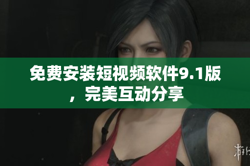 免费安装短视频软件9.1版，完美互动分享