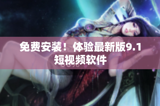 免费安装！体验最新版9.1短视频软件