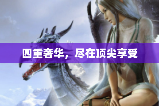 四重奢华，尽在顶尖享受