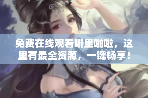 免费在线观看噼里啪啦，这里有最全资源，一键畅享！