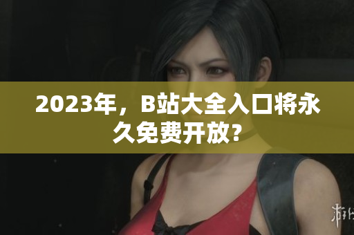 2023年，B站大全入口将永久免费开放？