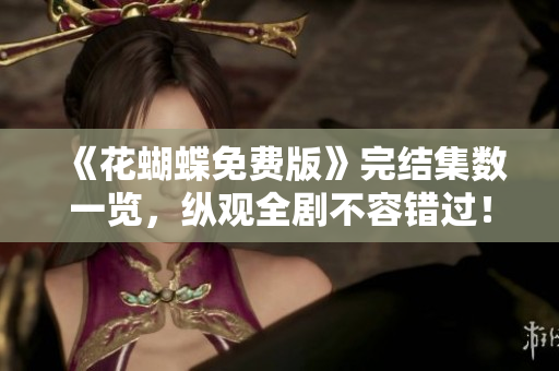 《花蝴蝶免费版》完结集数一览，纵观全剧不容错过！