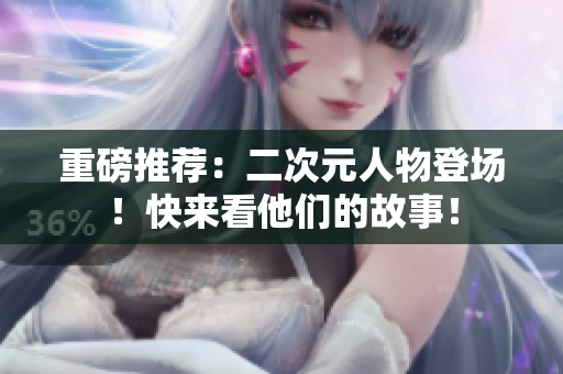 重磅推荐：二次元人物登场！快来看他们的故事！