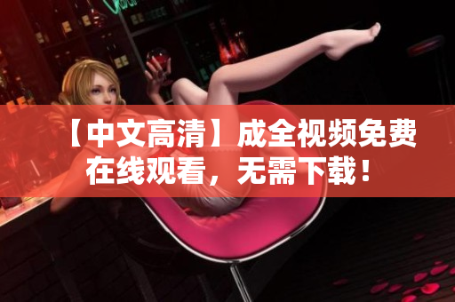 【中文高清】成全视频免费在线观看，无需下载！