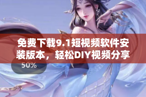 免费下载9.1短视频软件安装版本，轻松DIY视频分享诸天！