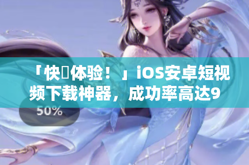 「快來体验！」iOS安卓短视频下载神器，成功率高达99%！