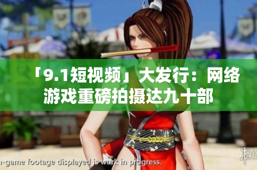 「9.1短视频」大发行：网络游戏重磅拍摄达九十部