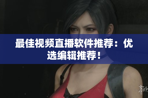 最佳视频直播软件推荐：优选编辑推荐！