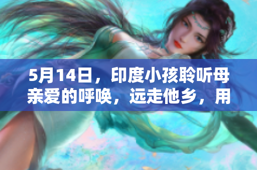 5月14日，印度小孩聆听母亲爱的呼唤，远走他乡，用创意让生命发光。