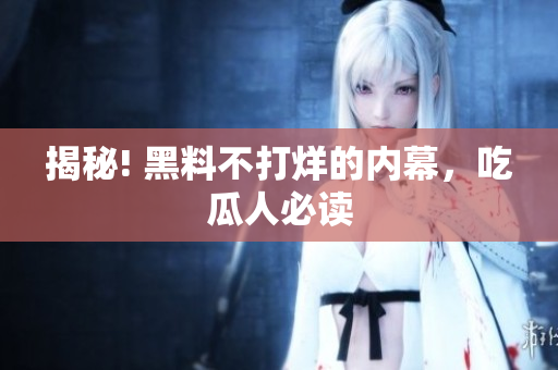 揭秘! 黑料不打烊的内幕，吃瓜人必读