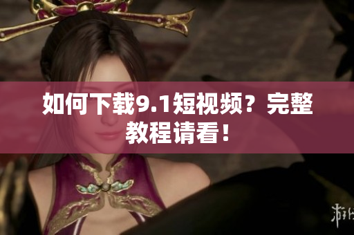 如何下载9.1短视频？完整教程请看！