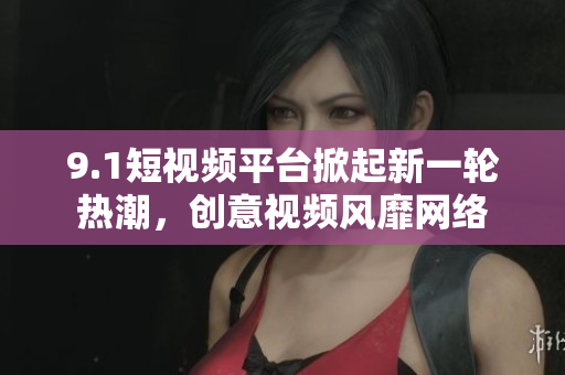 9.1短视频平台掀起新一轮热潮，创意视频风靡网络