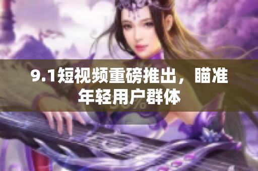 9.1短视频重磅推出，瞄准年轻用户群体