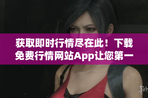 获取即时行情尽在此！下载免费行情网站App让您第一时间了解行情涨跌！