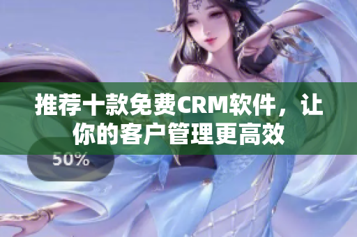 推荐十款免费CRM软件，让你的客户管理更高效