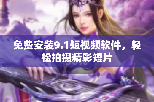 免费安装9.1短视频软件，轻松拍摄精彩短片