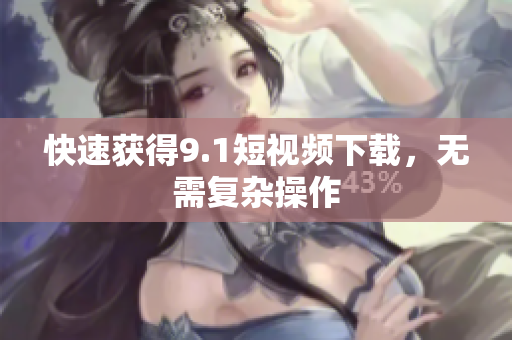 快速获得9.1短视频下载，无需复杂操作