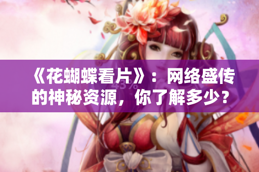 《花蝴蝶看片》：网络盛传的神秘资源，你了解多少？